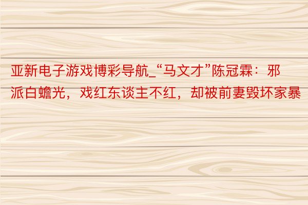 亚新电子游戏博彩导航_“马文才”陈冠霖：邪派白蟾光，戏红东谈主不红，却被前妻毁坏家暴