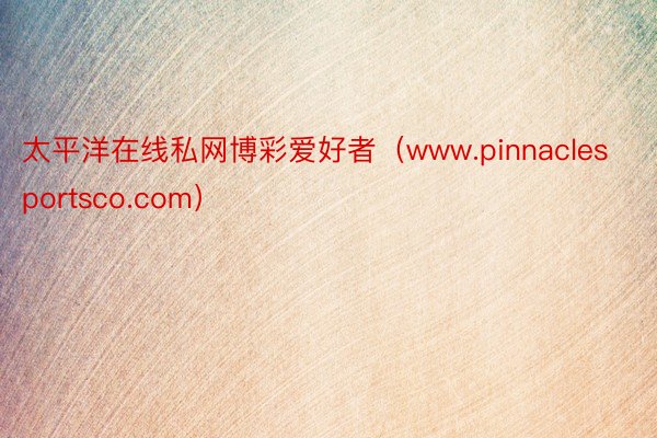 太平洋在线私网博彩爱好者（www.pinnaclesportsco.com）