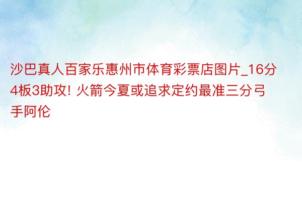 沙巴真人百家乐惠州市体育彩票店图片_16分4板3助攻! 火箭今夏或追求定约最准三分弓手阿伦