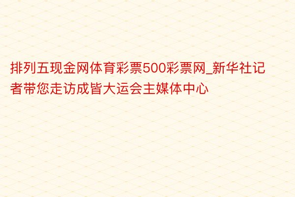 排列五现金网体育彩票500彩票网_新华社记者带您走访成皆大运会主媒体中心