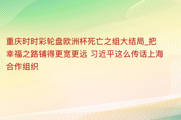 重庆时时彩轮盘欧洲杯死亡之组大结局_把幸福之路铺得更宽更远 习近平这么传话上海合作组织