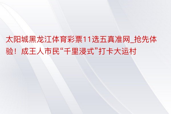 太阳城黑龙江体育彩票11选五真准网_抢先体验！成王人市民“千里浸式”打卡大运村