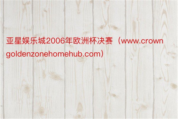 亚星娱乐城2006年欧洲杯决赛（www.crowngoldenzonehomehub.com）