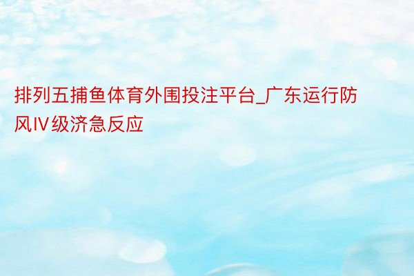排列五捕鱼体育外围投注平台_广东运行防风Ⅳ级济急反应