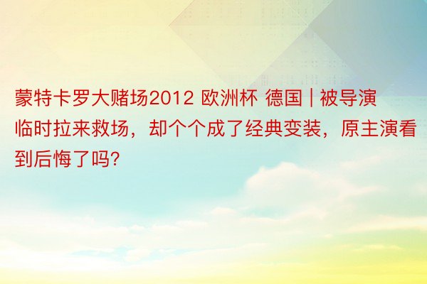 蒙特卡罗大赌场2012 欧洲杯 德国 | 被导演临时拉来救场，却个个成了经典变装，原主演看到后悔了吗？