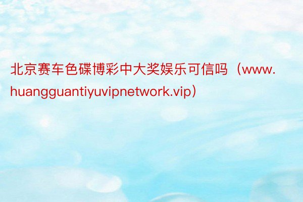 北京赛车色碟博彩中大奖娱乐可信吗（www.huangguantiyuvipnetwork.vip）