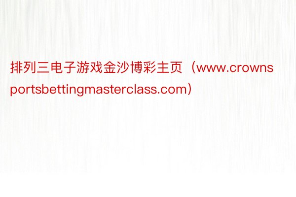 排列三电子游戏金沙博彩主页（www.crownsportsbettingmasterclass.com）