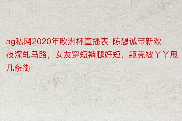 ag私网2020年欧洲杯直播表_陈想诚带新欢夜深轧马路，女友穿短裤腿好短，躯壳被丫丫甩几条街