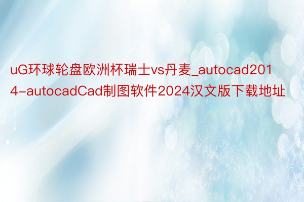 uG环球轮盘欧洲杯瑞士vs丹麦_autocad2014-autocadCad制图软件2024汉文版下载地址