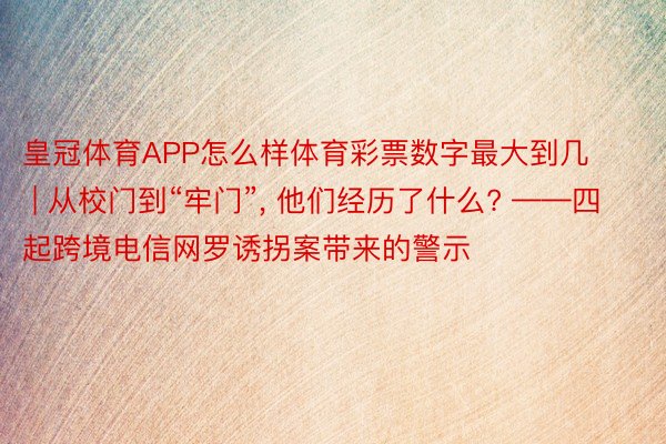 皇冠体育APP怎么样体育彩票数字最大到几 | 从校门到“牢门”, 他们经历了什么? ——四起跨境电信网罗诱拐案带来的警示