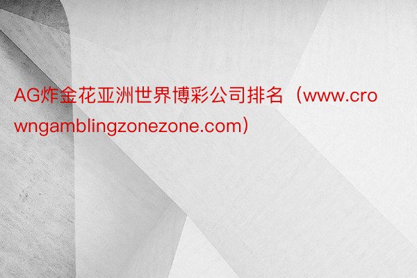 AG炸金花亚洲世界博彩公司排名（www.crowngamblingzonezone.com）