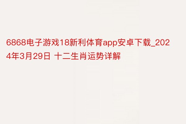 6868电子游戏18新利体育app安卓下载_2024年3月29日 十二生肖运势详解