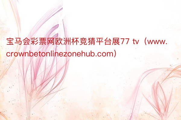 宝马会彩票网欧洲杯竞猜平台展77 tv（www.crownbetonlinezonehub.com）