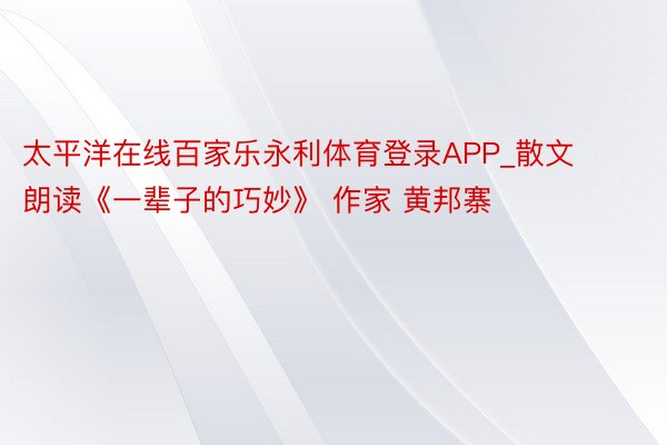 太平洋在线百家乐永利体育登录APP_散文朗读《一辈子的巧妙》 作家 黄邦寨