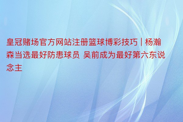 皇冠赌场官方网站注册篮球博彩技巧 | 杨瀚森当选最好防患球员 吴前成为最好第六东说念主