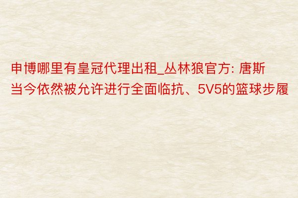 申博哪里有皇冠代理出租_丛林狼官方: 唐斯当今依然被允许进行全面临抗、5V5的篮球步履