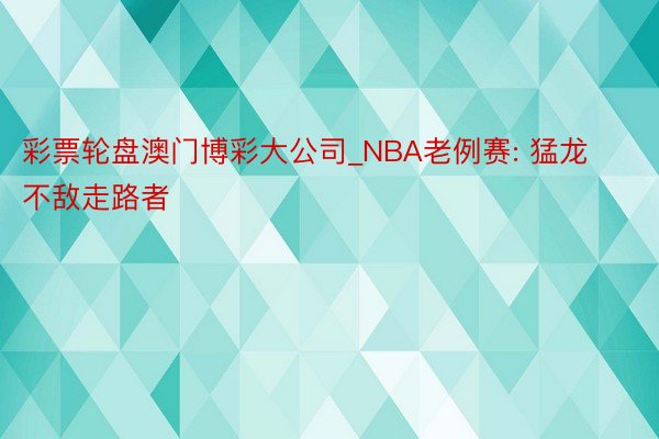 彩票轮盘澳门博彩大公司_NBA老例赛: 猛龙不敌走路者