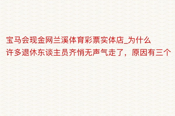 宝马会现金网兰溪体育彩票实体店_为什么许多退休东谈主员齐悄无声气走了，原因有三个