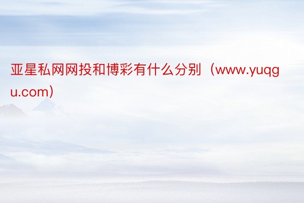 亚星私网网投和博彩有什么分别（www.yuqgu.com）