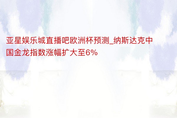 亚星娱乐城直播吧欧洲杯预测_纳斯达克中国金龙指数涨幅扩大至6%