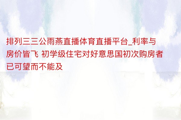 排列三三公雨燕直播体育直播平台_利率与房价皆飞 初学级住宅对好意思国初次购房者已可望而不能及