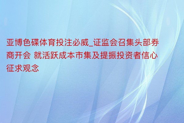 亚博色碟体育投注必威_证监会召集头部券商开会 就活跃成本市集及提振投资者信心征求观念