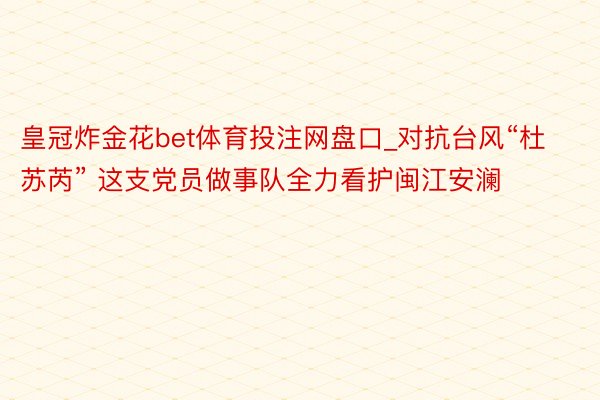 皇冠炸金花bet体育投注网盘口_对抗台风“杜苏芮” 这支党员做事队全力看护闽江安澜