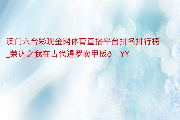 澳门六合彩现金网体育直播平台排名排行榜_荣达之我在古代暹罗卖甲板🥥