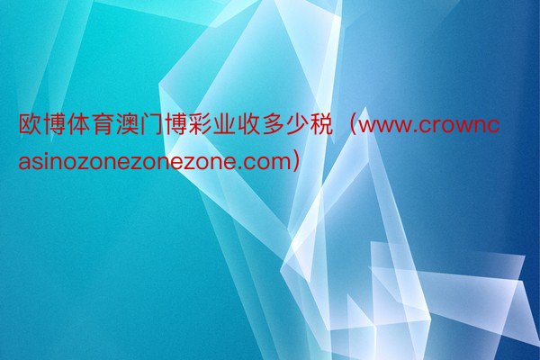 欧博体育澳门博彩业收多少税（www.crowncasinozonezonezone.com）