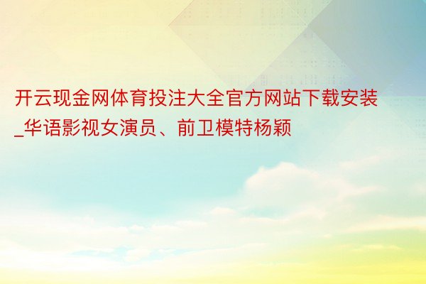 开云现金网体育投注大全官方网站下载安装_华语影视女演员、前卫模特杨颖