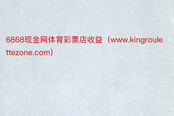 6868现金网体育彩票店收益（www.kingroulettezone.com）