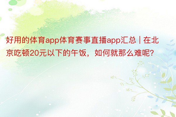 好用的体育app体育赛事直播app汇总 | 在北京吃顿20元以下的午饭，如何就那么难呢？