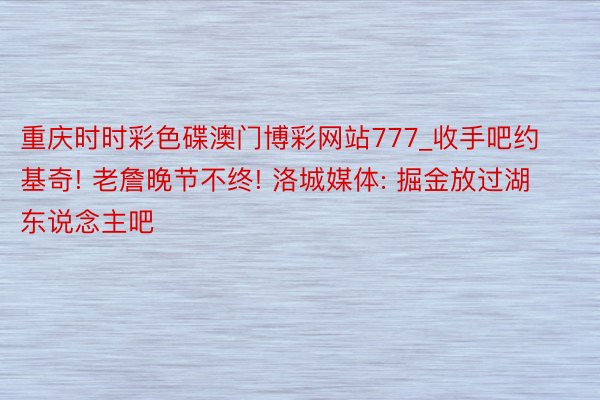 重庆时时彩色碟澳门博彩网站777_收手吧约基奇! 老詹晚节不终! 洛城媒体: 掘金放过湖东说念主吧