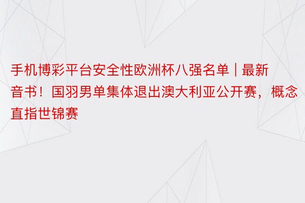 手机博彩平台安全性欧洲杯八强名单 | 最新音书！国羽男单集体退出澳大利亚公开赛，概念直指世锦赛