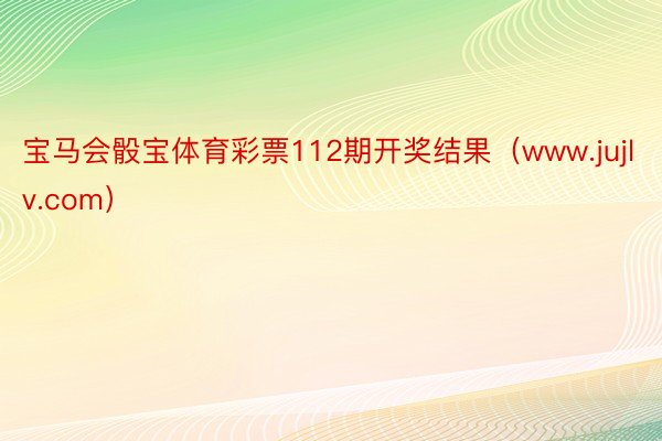 宝马会骰宝体育彩票112期开奖结果（www.jujlv.com）