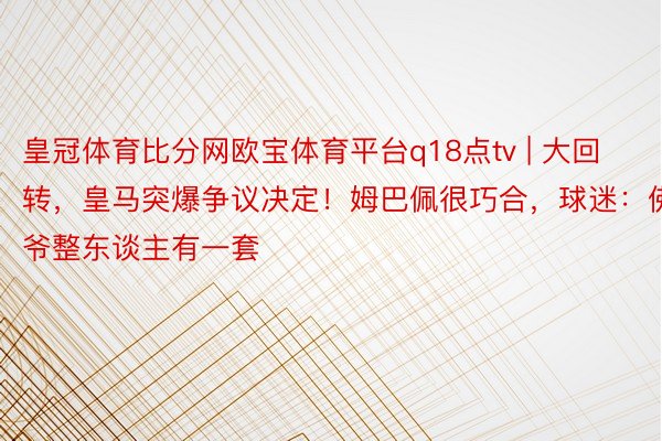 皇冠体育比分网欧宝体育平台q18点tv | 大回转，皇马突爆争议决定！姆巴佩很巧合，球迷：佛爷整东谈主有一套