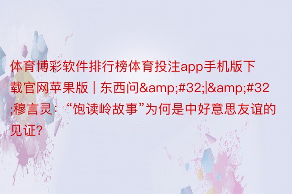 体育博彩软件排行榜体育投注app手机版下载官网苹果版 | 东西问&#32;|&#32;穆言灵：“饱读岭故事”为何是中好意思友谊的见证？