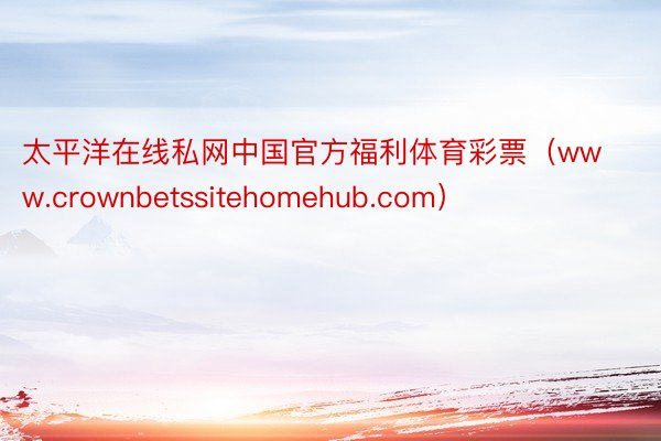 太平洋在线私网中国官方福利体育彩票（www.crownbetssitehomehub.com）