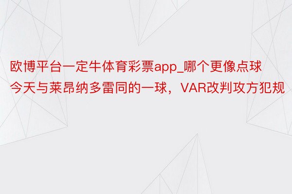 欧博平台一定牛体育彩票app_哪个更像点球今天与莱昂纳多雷同的一球，VAR改判攻方犯规