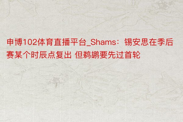 申博102体育直播平台_Shams：锡安思在季后赛某个时辰点复出 但鹈鹕要先过首轮