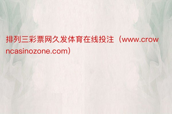 排列三彩票网久发体育在线投注（www.crowncasinozone.com）