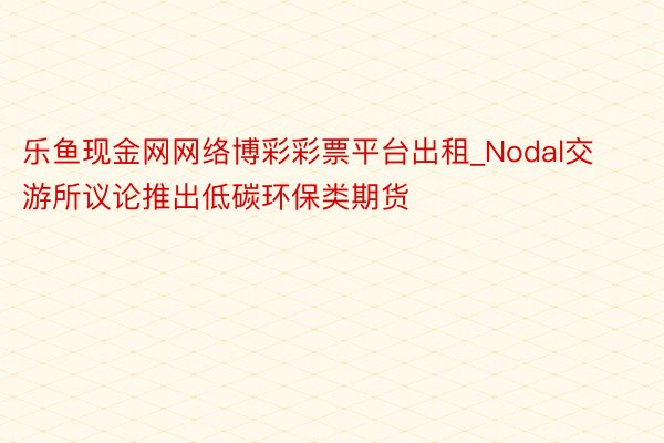 乐鱼现金网网络博彩彩票平台出租_Nodal交游所议论推出低碳环保类期货