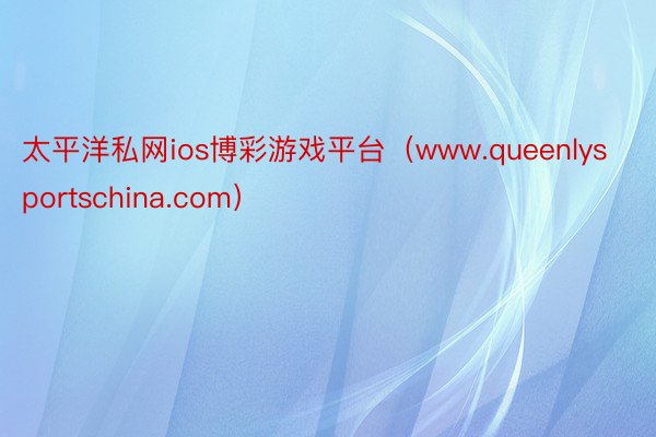 太平洋私网ios博彩游戏平台（www.queenlysportschina.com）