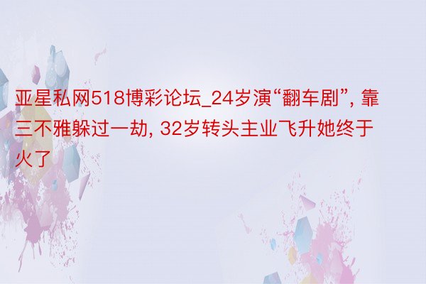 亚星私网518博彩论坛_24岁演“翻车剧”, 靠三不雅躲过一劫, 32岁转头主业飞升她终于火了