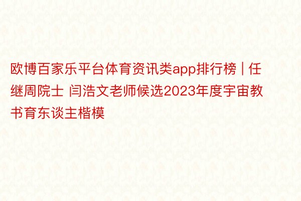 欧博百家乐平台体育资讯类app排行榜 | 任继周院士 闫浩文老师候选2023年度宇宙教书育东谈主楷模