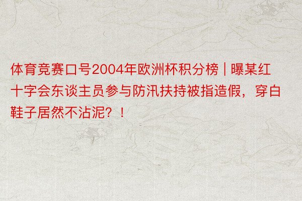 体育竞赛口号2004年欧洲杯积分榜 | 曝某红十字会东谈主员参与防汛扶持被指造假，穿白鞋子居然不沾泥？！