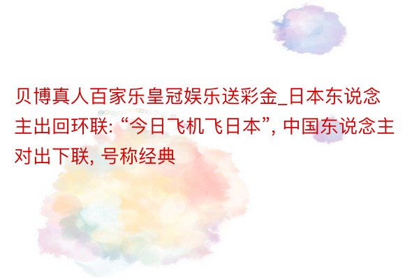 贝博真人百家乐皇冠娱乐送彩金_日本东说念主出回环联: “今日飞机飞日本”, 中国东说念主对出下联, 号称经典