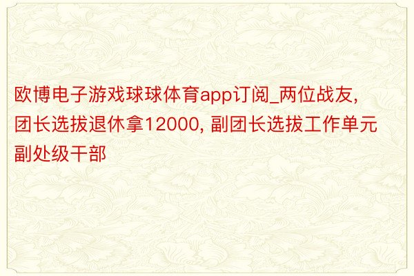 欧博电子游戏球球体育app订阅_两位战友, 团长选拔退休拿12000, 副团长选拔工作单元副处级干部