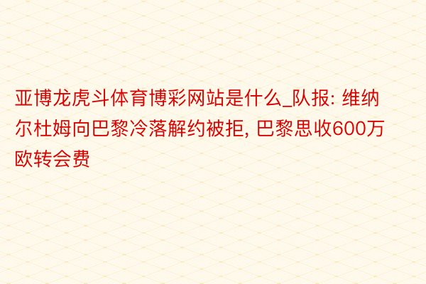 亚博龙虎斗体育博彩网站是什么_队报: 维纳尔杜姆向巴黎冷落解约被拒, 巴黎思收600万欧转会费