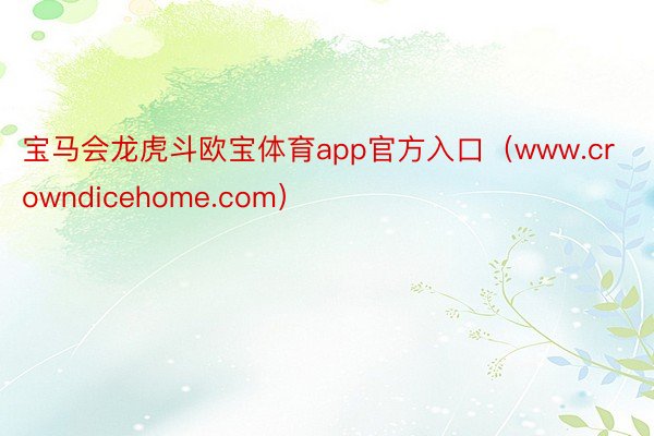 宝马会龙虎斗欧宝体育app官方入口（www.crowndicehome.com）